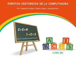EVENTOS HISTORICOS DE LA COMPUTADORA
Por: Jeannette Quiles, Jessica López y Anacelys Ruiz

et
Prof. GuillerminaViru

COIS 202

 
