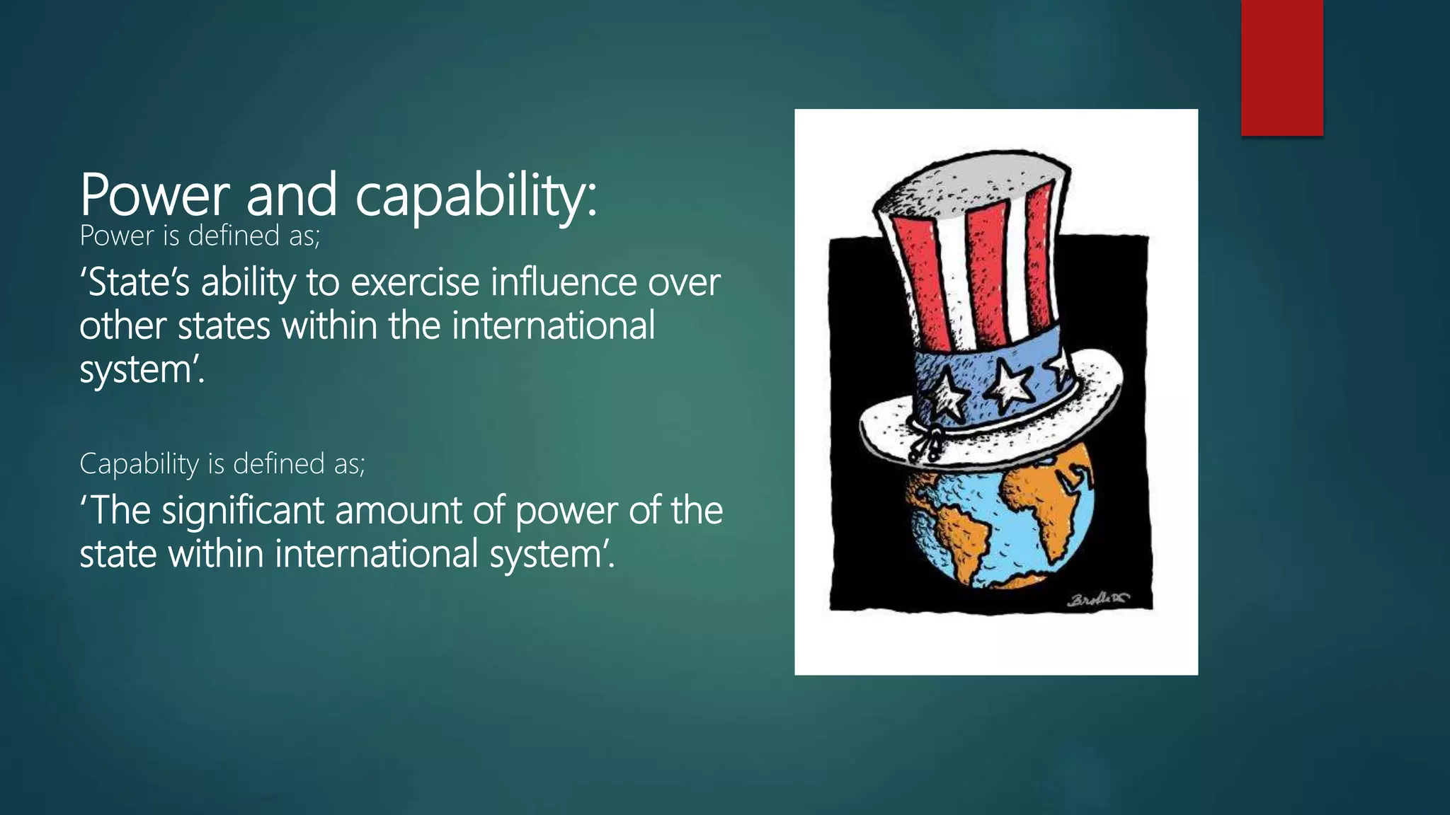 Power and capability:
Power is defined as;
‘State’s ability to exercise influence over
other states within the international
system’.
Capability is defined as;
‘The significant amount of power of the
state within international system’.
 