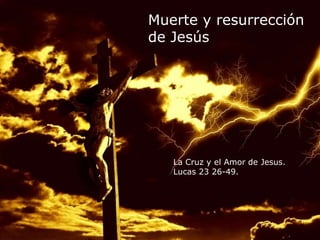 Muerte y resurrección 
de Jesús 
La Cruz y el Amor de Jesus. 
Lucas 23 26-49. 
La Cruz y el Amor de Jesus. 
Lucas 23 26-49. 
 