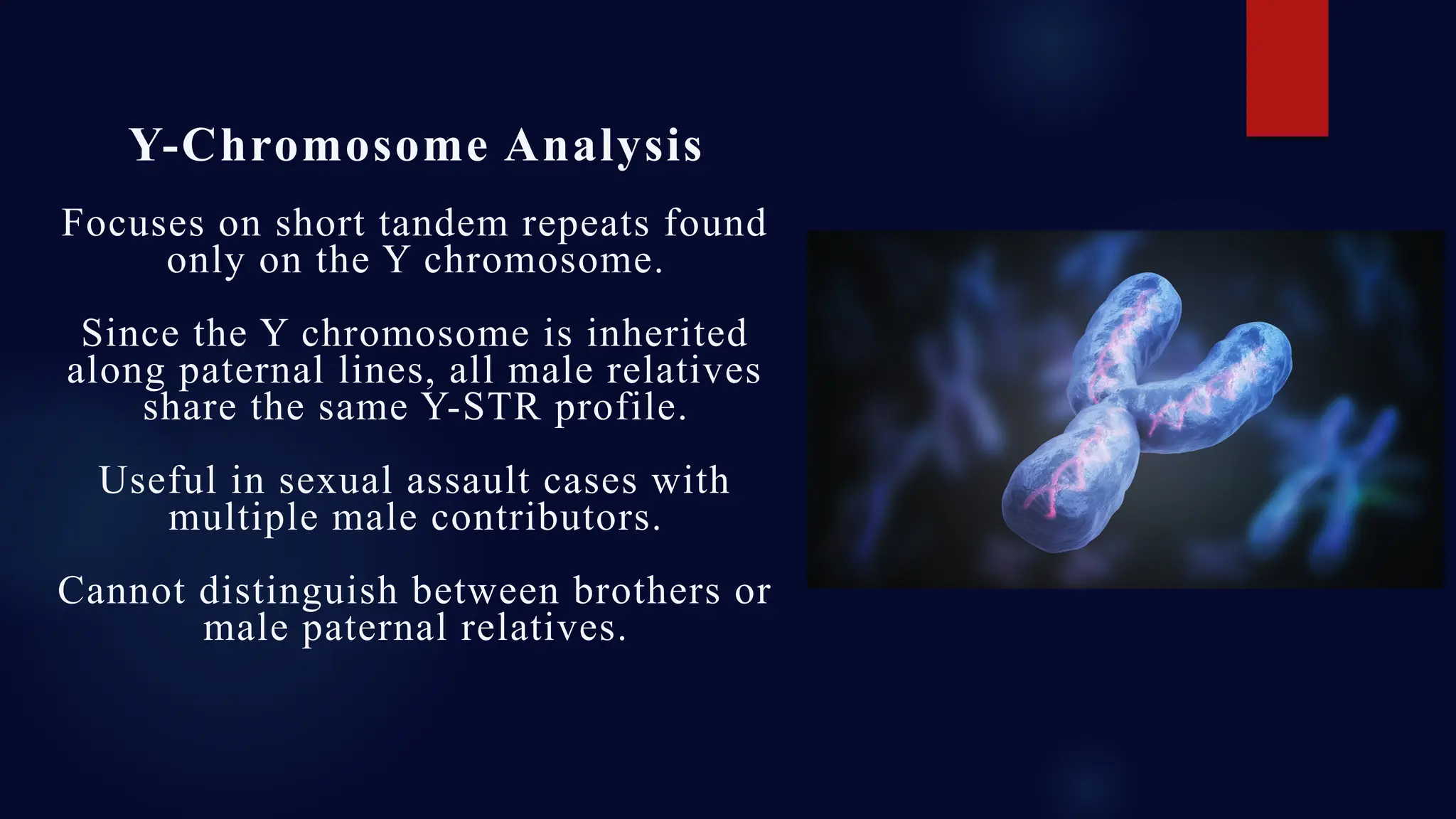 Y-Chromosome Analysis
Focuses on short tandem repeats found
only on the Y chromosome.
Since the Y chromosome is inherited
along paternal lines, all male relatives
share the same Y-STR profile.
Useful in sexual assault cases with
multiple male contributors.
Cannot distinguish between brothers or
male paternal relatives.
 