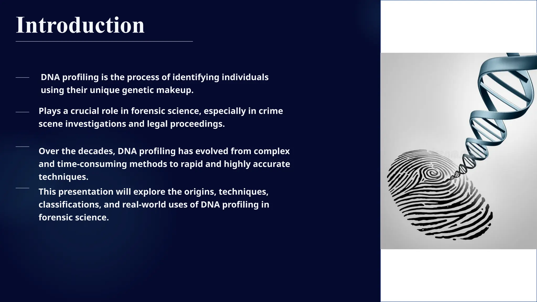 Introduction
DNA profiling is the process of identifying individuals
using their unique genetic makeup.
Plays a crucial role in forensic science, especially in crime
scene investigations and legal proceedings.
Over the decades, DNA profiling has evolved from complex
and time-consuming methods to rapid and highly accurate
techniques.
This presentation will explore the origins, techniques,
classifications, and real-world uses of DNA profiling in
forensic science.
 