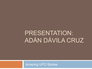 PRESENTATION:
ADÁN DÁVILA CRUZ


Amazing UFO Stories
 