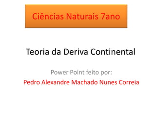 Ciências Naturais 7ano

Teoria da Deriva Continental
Power Point feito por:
Pedro Alexandre Machado Nunes Correia

 