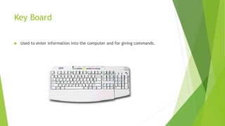 Key Board
 Used to enter information into the computer and for giving commands.
 
