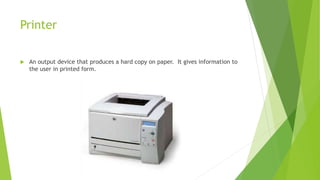 Printer
 An output device that produces a hard copy on paper. It gives information to
the user in printed form.
 