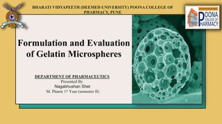 Formulation and Evaluation
of Gelatin Microspheres
DEPARTMENT OF PHARMACEUTICS
Presented By
Nagabhushan Shet
M. Pharm 1st Year (semester II)
BHARATI VIDYAPEETH (DEEMED UNIVERSITY) POONA COLLEGE OF
PHARMACY, PUNE
 