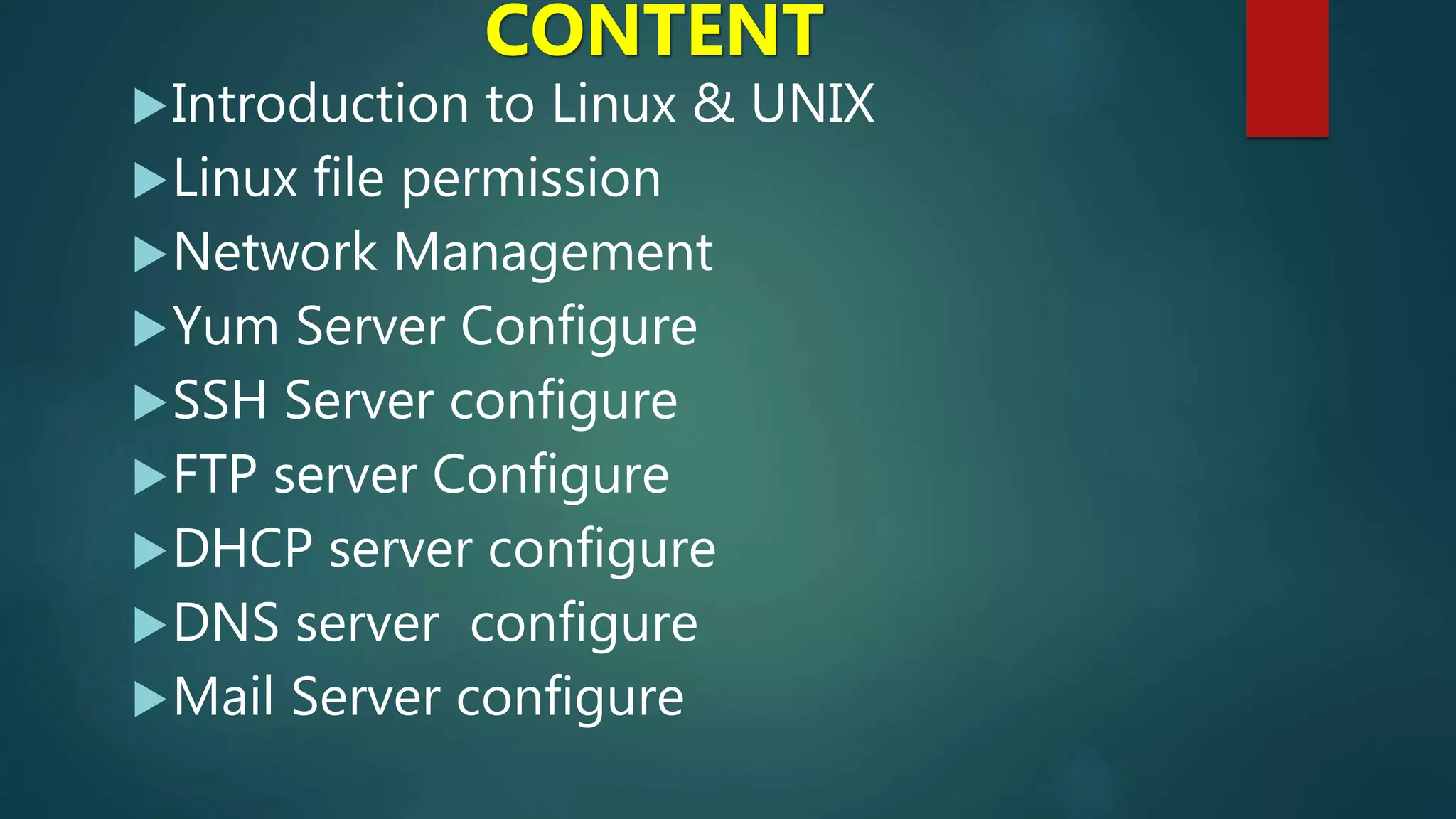 Introduction to Linux & UNIX
Linux file permission
Network Management
Yum Server Configure
SSH Server configure
FTP server Configure
DHCP server configure
DNS server configure
Mail Server configure
CONTENT
 