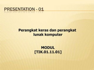 PRESENTATION - 01



      Perangkat keras dan perangkat
             lunak komputer


                 MODUL
              [TIK.01.11.01]
 