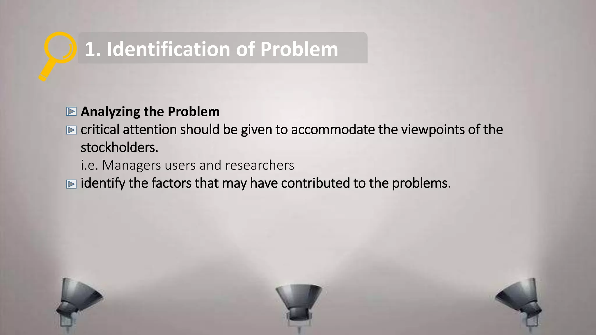 1. Identification of Problem
Analyzing the Problem
critical attention should be given to accommodate the viewpoints of the
stockholders.
i.e. Managers users and researchers
identify the factors that may have contributed to the problems.
 