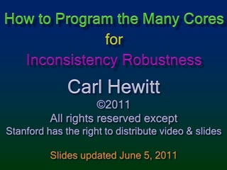 How to Program the Many CoresforInconsistency Robustness Carl Hewitt ©2011 All rights reserved except Stanford has the right to distribute video & slides Slides updated June 5, 2011 