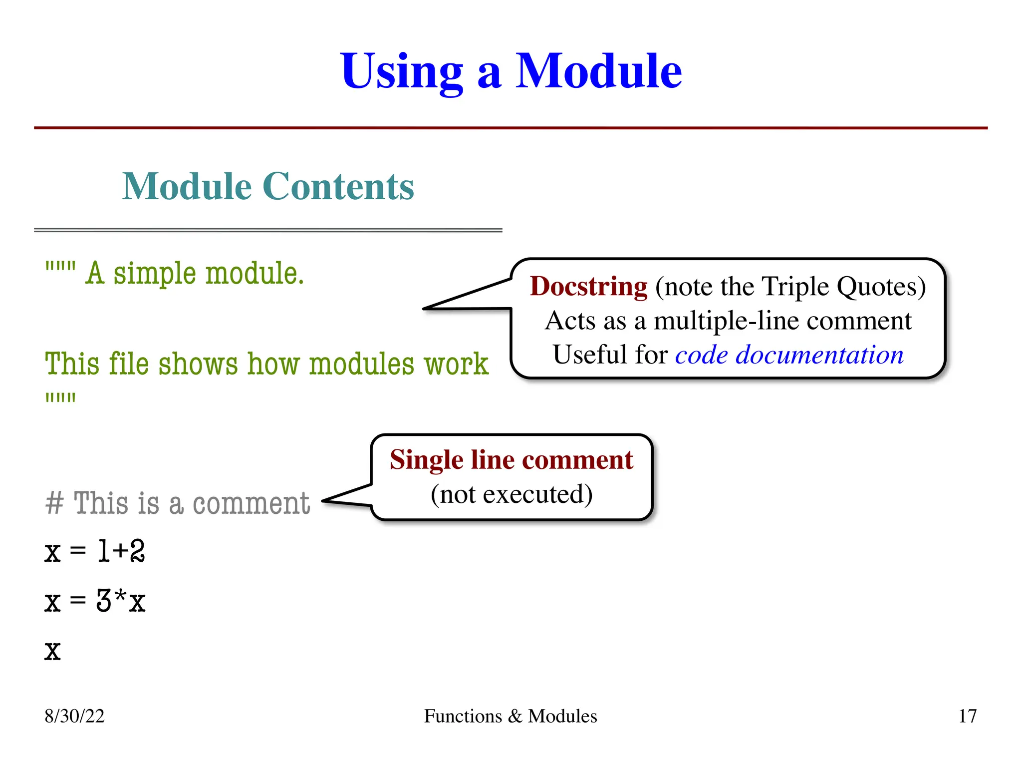 Using a Module
Module Contents
""" A simple module.
This file shows how modules work
"""
# This is a comment
x = 1+2
x = 3*x
x
8/30/22 Functions & Modules 17
Single line comment
(not executed)
Docstring (note the Triple Quotes)
Acts as a multiple-line comment
Useful for code documentation
 
