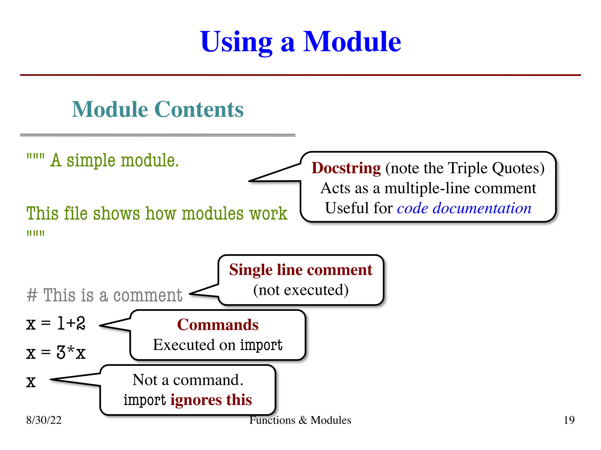 Using a Module
Module Contents
""" A simple module.
This file shows how modules work
"""
# This is a comment
x = 1+2
x = 3*x
x
8/30/22 Functions & Modules 19
Single line comment
(not executed)
Docstring (note the Triple Quotes)
Acts as a multiple-line comment
Useful for code documentation
Commands
Executed on import
Not a command.
import ignores this
 