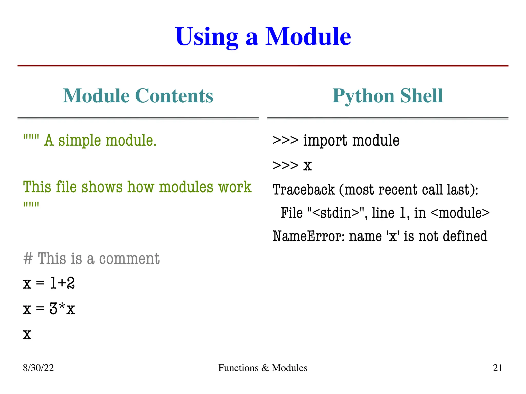 Using a Module
Module Contents
""" A simple module.
This file shows how modules work
"""
# This is a comment
x = 1+2
x = 3*x
x
Python Shell
>>> import module
>>>
Traceback (most recent call last):
File "<stdin>", line 1, in <module>
NameError: name 'x' is not defined
8/30/22 Functions & Modules 21
x
 
