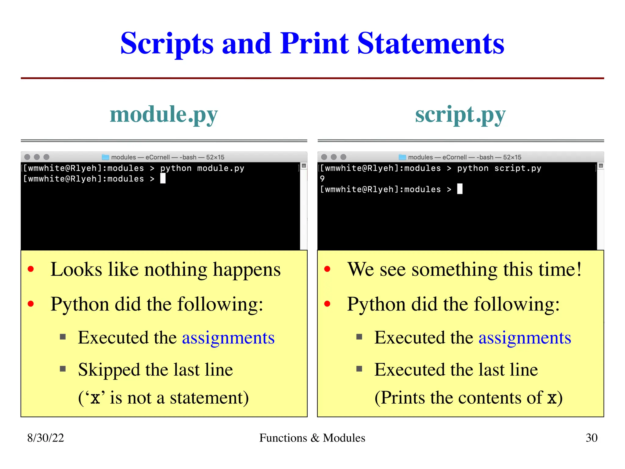Scripts and Print Statements
module.py script.py
8/30/22 Functions & Modules 30
• Looks like nothing happens
• Python did the following:
§ Executed the assignments
§ Skipped the last line
(‘x’ is not a statement)
• We see something this time!
• Python did the following:
§ Executed the assignments
§ Executed the last line
(Prints the contents of x)
 