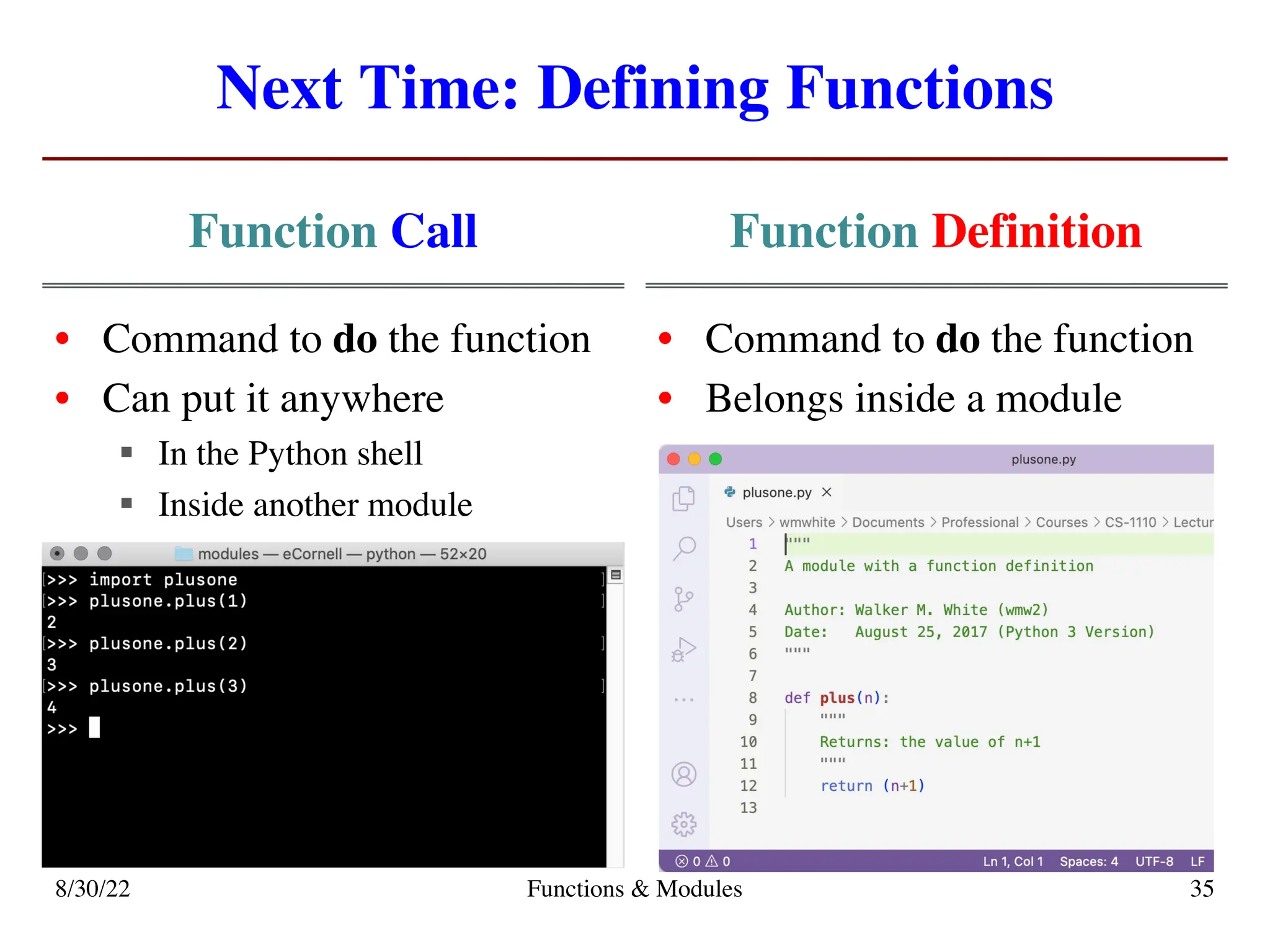 Next Time: Defining Functions
Function Call
• Command to do the function
• Can put it anywhere
§ In the Python shell
§ Inside another module
Function Definition
• Command to do the function
• Belongs inside a module
8/30/22 Functions & Modules 35
 