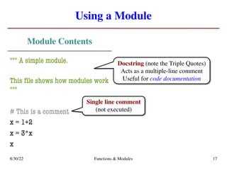 Using a Module
Module Contents
""" A simple module.
This file shows how modules work
"""
# This is a comment
x = 1+2
x = 3*x
x
8/30/22 Functions & Modules 17
Single line comment
(not executed)
Docstring (note the Triple Quotes)
Acts as a multiple-line comment
Useful for code documentation
 