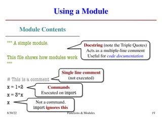 Using a Module
Module Contents
""" A simple module.
This file shows how modules work
"""
# This is a comment
x = 1+2
x = 3*x
x
8/30/22 Functions & Modules 19
Single line comment
(not executed)
Docstring (note the Triple Quotes)
Acts as a multiple-line comment
Useful for code documentation
Commands
Executed on import
Not a command.
import ignores this
 