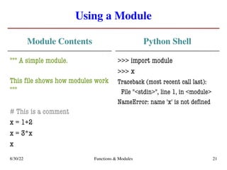 Using a Module
Module Contents
""" A simple module.
This file shows how modules work
"""
# This is a comment
x = 1+2
x = 3*x
x
Python Shell
>>> import module
>>>
Traceback (most recent call last):
File "<stdin>", line 1, in <module>
NameError: name 'x' is not defined
8/30/22 Functions & Modules 21
x
 