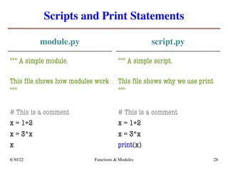 Scripts and Print Statements
module.py
""" A simple module.
This file shows how modules work
"""
# This is a comment
x = 1+2
x = 3*x
x
script.py
""" A simple script.
This file shows why we use print
"""
# This is a comment
x = 1+2
x = 3*x
print(x)
8/30/22 Functions & Modules 28
 