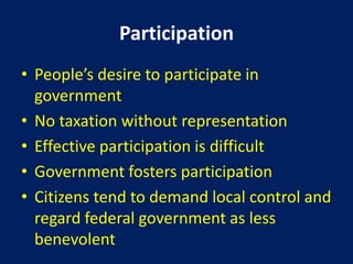 Participation
• People’s desire to participate in
  government
• No taxation without representation
• Effective participation is difficult
• Government fosters participation
• Citizens tend to demand local control and
  regard federal government as less
  benevolent
 