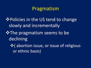 Pragmatism
Policies in the US tend to change
 slowly and incrementally
The pragmatism seems to be
 declining
  ( abortion issue, or issue of religious
   or ethnic basis)
 