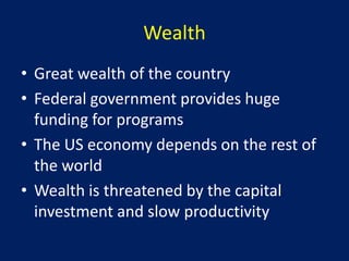 Wealth
• Great wealth of the country
• Federal government provides huge
  funding for programs
• The US economy depends on the rest of
  the world
• Wealth is threatened by the capital
  investment and slow productivity
 