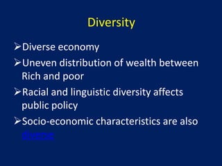 Diversity
Diverse economy
Uneven distribution of wealth between
 Rich and poor
Racial and linguistic diversity affects
 public policy
Socio-economic characteristics are also
 diverse
 