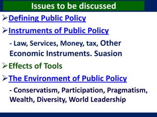 Issues to be discussed
Defining Public Policy
Instruments of Public Policy
 - Law, Services, Money, tax, Other
 Economic Instruments. Suasion
Effects of Tools
The Environment of Public Policy
  - Conservatism, Participation, Pragmatism,
  Wealth, Diversity, World Leadership
 