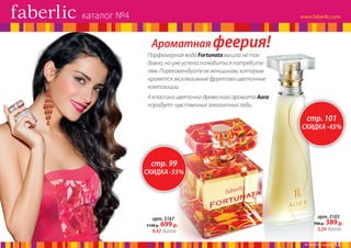каталог №4

Ароматная феерия!

Парфюмерная вода Fortunata вышла не так
давно, но уже успела полюбиться потребителям. Порекомендуйте ее женщинам, которым
нравятся эксклюзивные фруктово-цветочные
композиции.

А классика цветочно-древесного аромата Aora
порадует чувственных элегантных леди.

стр. 101

СКИДКА -45%

стр. 99

СКИДКА -55%

арт. 3167
1150 р.

699 р.

9,42 балла

арт. 3103
700 р.

389 р.

5,24 балла
№ 04/2014 faberlic

12

 