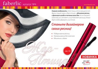 каталог №4
Главная особенность этой туши, отличающая ее от
других тушей серии «Жар-птица» - удлинение ресниц
и фиксация изгиба в течение всего дня. Не оставляет
комочков, не слепляет и не утяжеляет ресницы, благодаря особой формуле и кисточке.

Станьте дизайнером
своих ресниц!
•	 Подкручивание ресниц
•	 Прокрашивание без комочков
· Удлинение и объем

ЖарПтица

стр. 129

НОВИНКА
арт. 5223
280 р.

189 р.

2,55 балла

№ 04/2014 faberlic

14

 