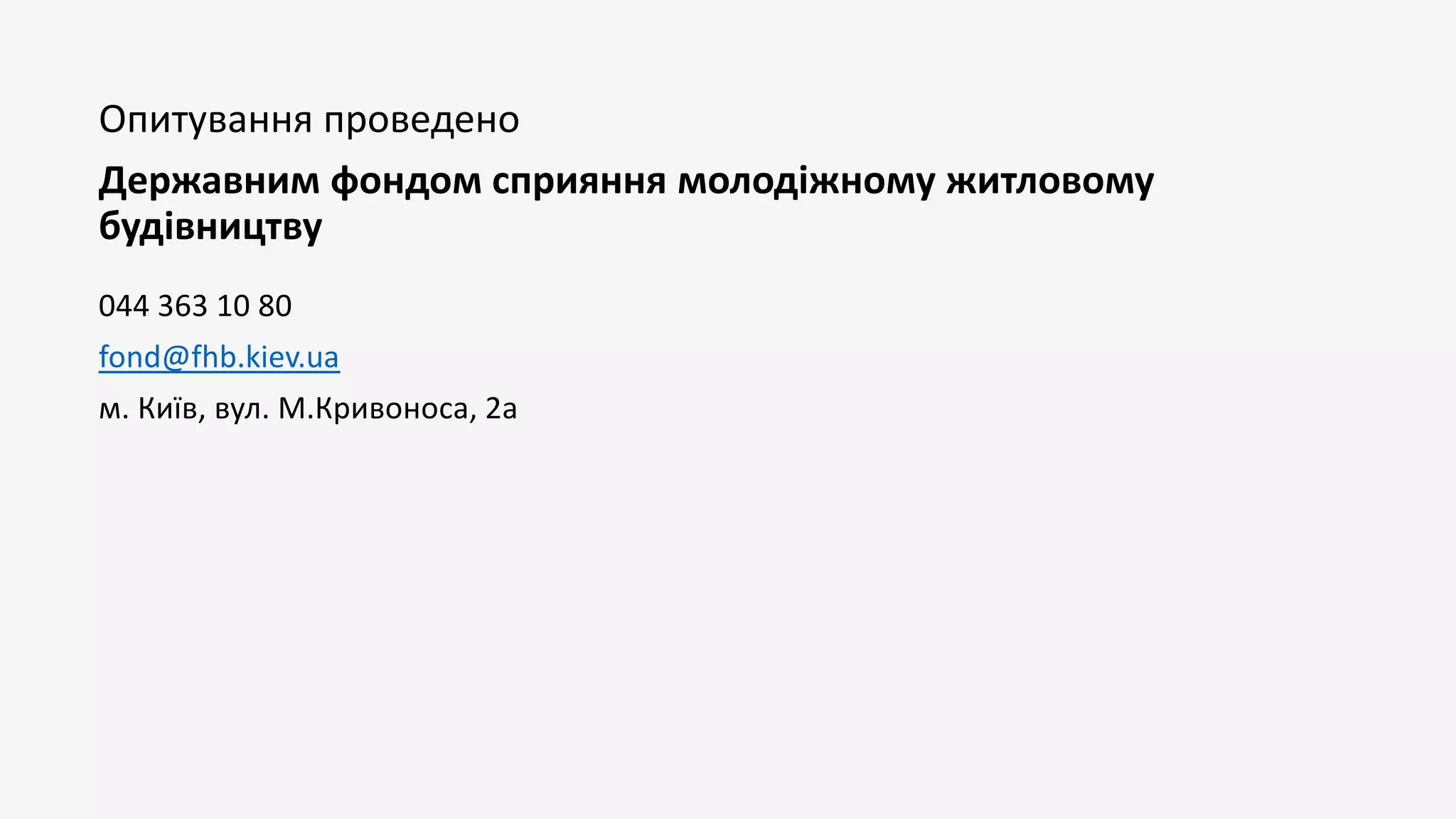 Опитування проведено
Державним фондом сприяння молодіжному житловому
будівництву
044 363 10 80
fond@fhb.kiev.ua
м. Київ, вул. М.Кривоноса, 2а
 