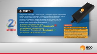 Refrigeration units work in a series of cycles - starting and stopping to maintain the
          required temperature. They usually monitor circulating air temperature in order to
          decide when to switch on and off - so we call them air cycles. However,
          circulating air temperature tends to rise quickly, far more quickly than food
          temperature and, as a result, refrigeration works harder than necessary to
          maintain stored products at the right temperature. 0




Execute
 