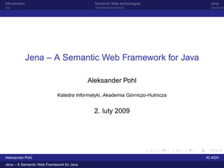 Introduction                                 Semantic Web technologies          Jena




               Jena – A Semantic Web Framework for Java

                                           Aleksander Pohl

                            Katedra Informatyki, Akademia Górniczo-Hutnicza


                                             2. luty 2009




Aleksander Pohl                                                               KI AGH
Jena – A Semantic Web Framework for Java
 