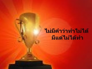 ไม่มีคำว่าทำไม่ได้  มีแต่ไม่ได้ทำ 