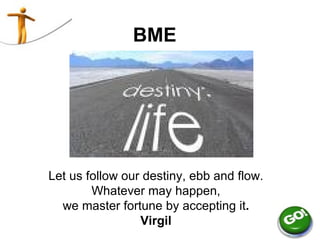 BME Let us follow our destiny, ebb and flow .  Whatever may happen,  we master fortune by accepting it .   Virgil   