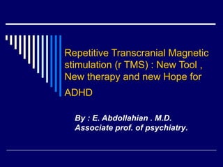 Repetitive Transcranial Magnetic stimulation (r TMS) : New Tool , New therapy and new Hope for ADHD   By : E. Abdollahian . M.D. Associate prof. of psychiatry .  