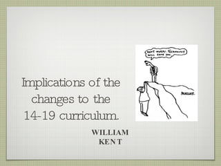 Implications of the changes to the 14-19 curriculum. WILLIAM KENT 