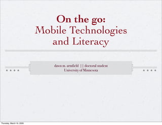 On the go:
                           Mobile Technologies
                             and Literacy

                               dawn m. armfield || doctoral student
                                     University of Minnesota




Thursday, March 19, 2009
 