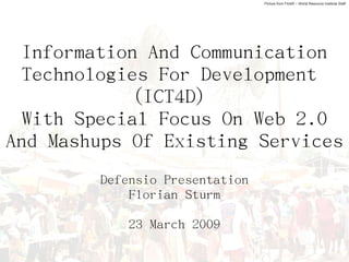 Picture from FlickR – World Resource Institute Staff




  Information And Communication
  Technologies For Development
             (ICT4D)
  With Special Focus On Web 2.0
And Mashups Of Existing Services
        Defensio Presentation
            Florian Sturm

            23 March 2009
 