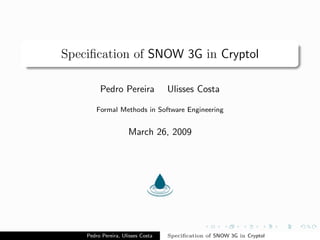 Speciﬁcation of SNOW 3G in Cryptol

         Pedro Pereira             Ulisses Costa

        Formal Methods in Software Engineering


                     March 26, 2009




    Pedro Pereira, Ulisses Costa   Speciﬁcation of SNOW 3G in Cryptol
 
