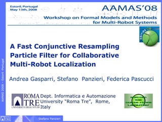 A Fast Conjunctive Resampling
                                 Particle Filter for Collaborative
                                 Multi-Robot Localization
AAMAS 2008 – Estoril -Portugal




                                 Andrea Gasparri, Stefano Panzieri, Federica Pascucci


                                            Dept. Informatica e Automazione
                                            University “Roma Tre”, Rome,
                                            Italy

                                           Stefano Panzieri
 