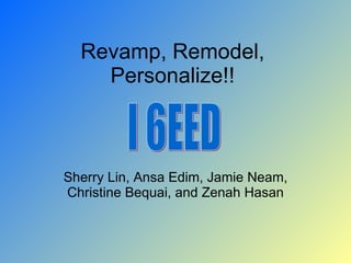 Revamp, Remodel, Personalize!! Sherry Lin, Ansa Edim, Jamie Neam, Christine Bequai, and Zenah Hasan I 6EED 