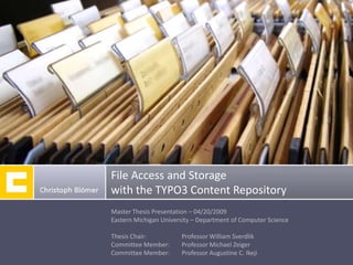 File Access and Storage
with the TYPO3 Content Repository
Master Thesis Presentation – 04/20/2009
Eastern Michigan University – Department of Computer Science

Thesis Chair:          Professor William Sverdlik
Committee Member:      Professor Michael Zeiger
Committee Member:      Professor Augustine C. Ikeji
 