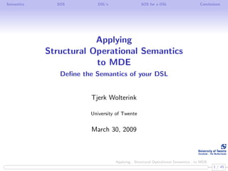 Semantics     SOS         DSL’s                 SOS for a DSL                     Conclusions




                        Applying
            Structural Operational Semantics
                        to MDE
               Deﬁne the Semantics of your DSL


                       Tjerk Wolterink

                       University of Twente


                        March 30, 2009



                                  Applying , Structural Operational Semantics , to MDE
                                                                                         1 / 45
 