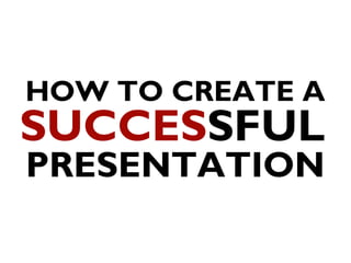 HOW TO CREATE A
SUCCESSFUL
PRESENTATION
 