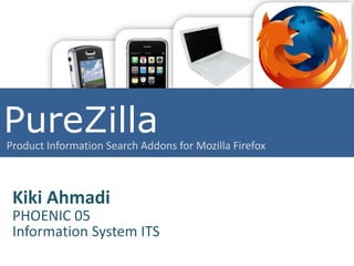 PureZilla
Product Information Search Addons for Mozilla Firefox



 Kiki Ahmadi
 PHOENIC 05
 Information System ITS
 