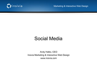 Social Media Andy Halko, CEO Insivia Marketing & Interactive Web Design www.insivia.com Marketing & Interactive Web Design 