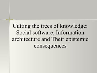 Cutting the trees of knowledge: Social software, Information architecture and Their epistemic consequences 