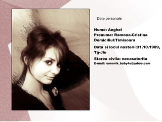 Date personale Nume: Anghel Prenume: Ramona-Cristina Domiciliul:Timisoara Data si locul nasterii:31.10.1989, Tg-Jiu Starea civila: necasatorita E-mail:  [email_address] .com 