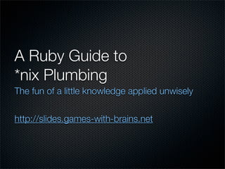 A Ruby Guide to
*nix Plumbing
The fun of a little knowledge applied unwisely


http://slides.games-with-brains.net
 